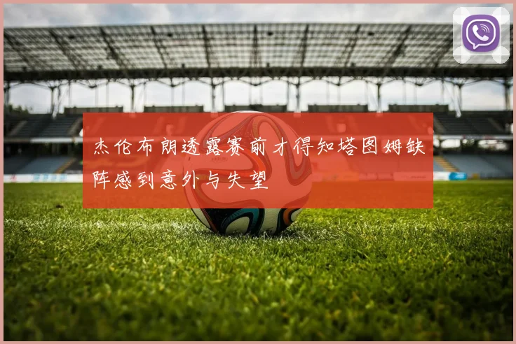 杰伦布朗透露赛前才得知塔图姆缺阵感到意外与失望