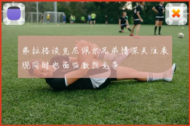 弗拉格谈克尼佩尔兄弟情深关注表现同时也面临激烈竞争