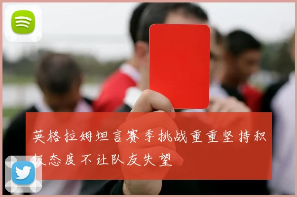 英格拉姆坦言赛季挑战重重坚持积极态度不让队友失望