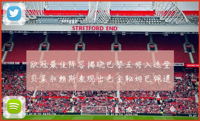 欧冠最佳阵容揭晓巴黎五将入选登贝莱和赖斯表现出色金靴姆巴佩遗憾落选