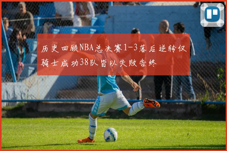 历史回顾NBA总决赛1-3落后逆转仅骑士成功38队皆以失败告终