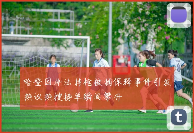 哈登因非法持枪被捕保释事件引发热议热搜榜单瞬间攀升