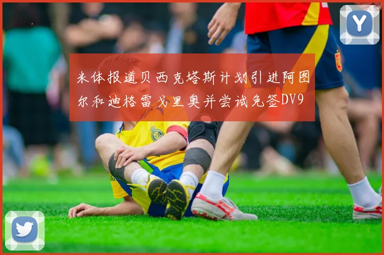 米体报道贝西克塔斯计划引进阿图尔和迪格雷戈里奥并尝试免签DV9