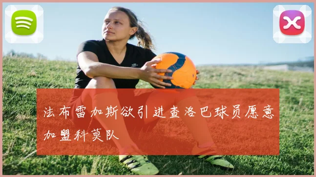 法布雷加斯欲引进查洛巴球员愿意加盟科莫队