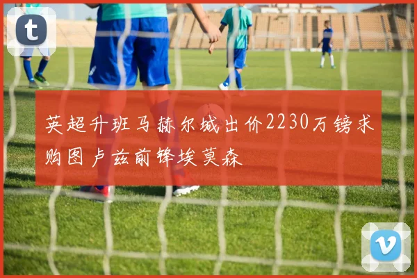 英超升班马赫尔城出价2230万镑求购图卢兹前锋埃莫森