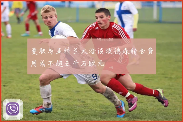 曼联与亚特兰大洽谈埃德森转会费用或不超五千万欧元