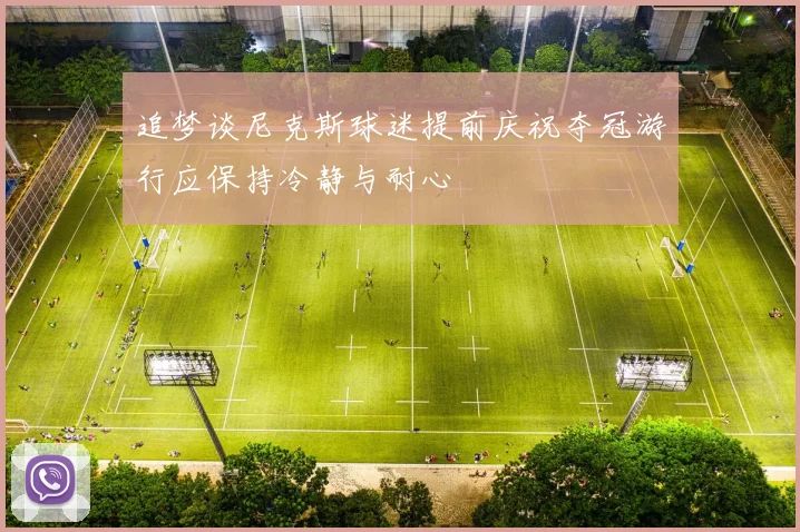 追梦谈尼克斯球迷提前庆祝夺冠游行应保持冷静与耐心