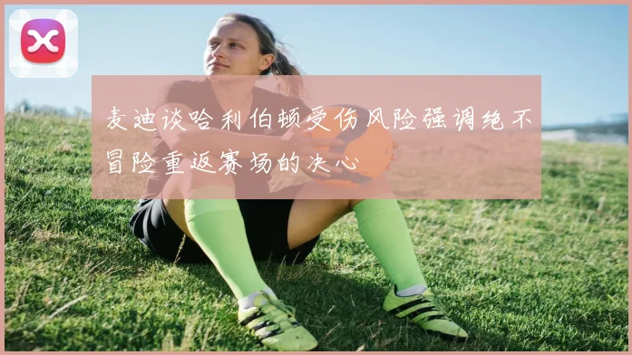 麦迪谈哈利伯顿受伤风险强调绝不冒险重返赛场的决心