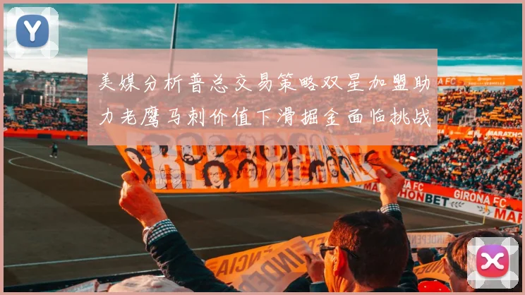 美媒分析普总交易策略双星加盟助力老鹰马刺价值下滑掘金面临挑战
