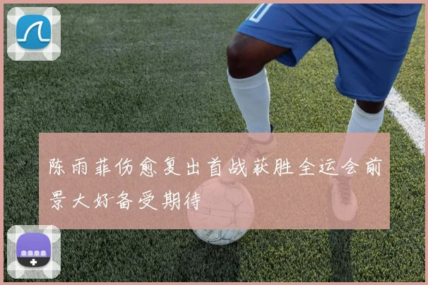 陈雨菲伤愈复出首战获胜全运会前景大好备受期待
